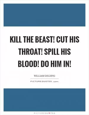 Kill the beast! Cut his throat! Spill his blood! Do him in! Picture Quote #1