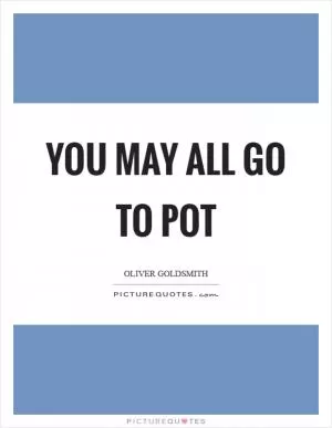 You may all go to pot Picture Quote #1