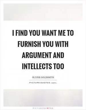 I find you want me to furnish you with argument and intellects too Picture Quote #1