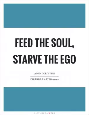 Feed the soul, starve the ego Picture Quote #1