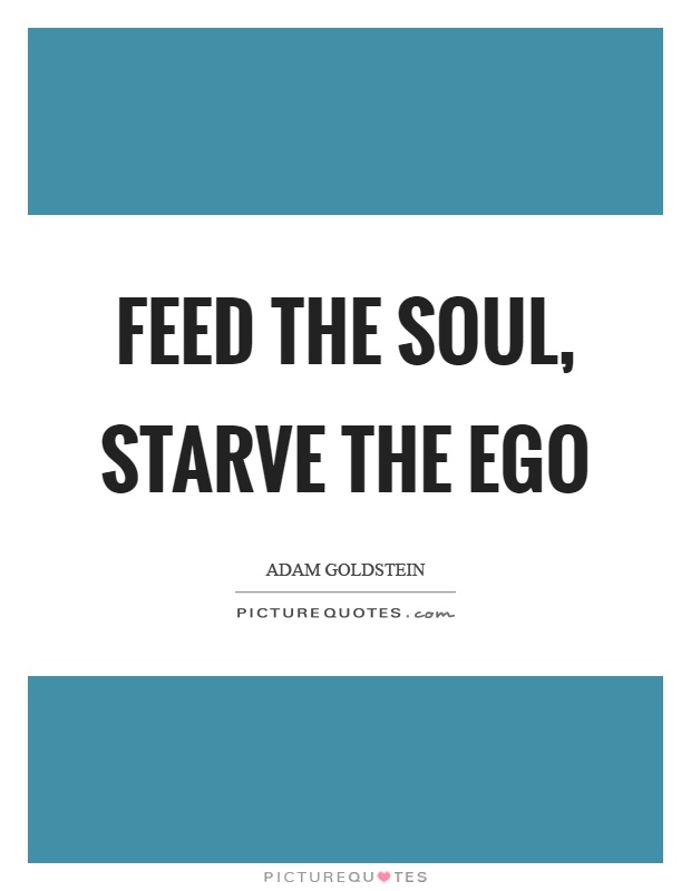 Feed the soul, starve the ego Picture Quote #1