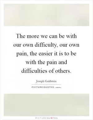 The more we can be with our own difficulty, our own pain, the easier it is to be with the pain and difficulties of others Picture Quote #1