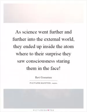As science went further and further into the external world, they ended up inside the atom where to their surprise they saw consciousness staring them in the face! Picture Quote #1