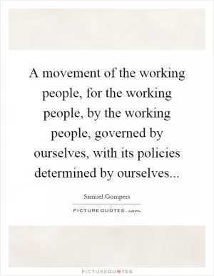 A movement of the working people, for the working people, by the working people, governed by ourselves, with its policies determined by ourselves Picture Quote #1