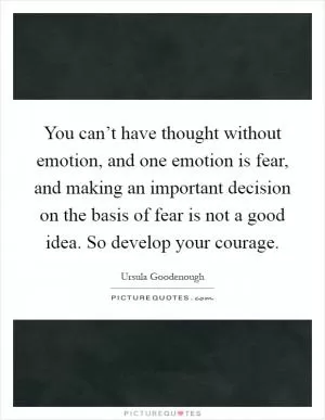 You can’t have thought without emotion, and one emotion is fear, and making an important decision on the basis of fear is not a good idea. So develop your courage Picture Quote #1