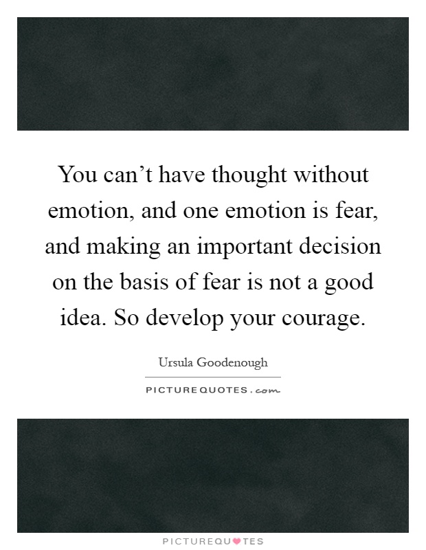 You can't have thought without emotion, and one emotion is fear, and making an important decision on the basis of fear is not a good idea. So develop your courage Picture Quote #1