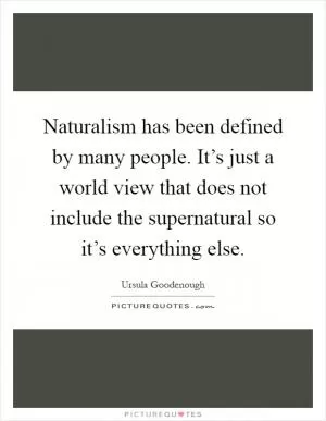 Naturalism has been defined by many people. It’s just a world view that does not include the supernatural so it’s everything else Picture Quote #1