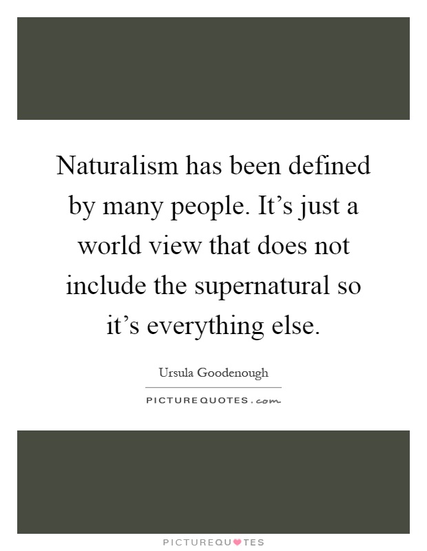 Naturalism has been defined by many people. It's just a world view that does not include the supernatural so it's everything else Picture Quote #1