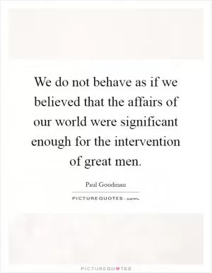 We do not behave as if we believed that the affairs of our world were significant enough for the intervention of great men Picture Quote #1