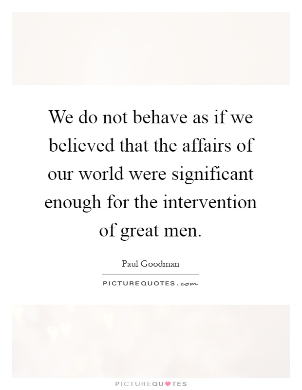 We do not behave as if we believed that the affairs of our world were significant enough for the intervention of great men Picture Quote #1