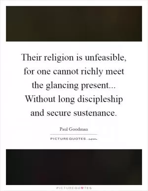 Their religion is unfeasible, for one cannot richly meet the glancing present... Without long discipleship and secure sustenance Picture Quote #1
