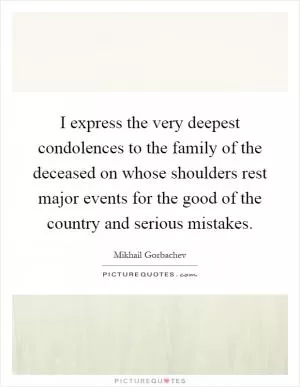 I express the very deepest condolences to the family of the deceased on whose shoulders rest major events for the good of the country and serious mistakes Picture Quote #1