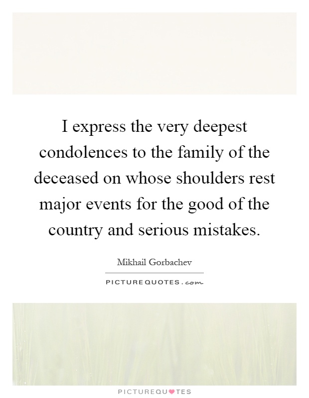 I express the very deepest condolences to the family of the deceased on whose shoulders rest major events for the good of the country and serious mistakes Picture Quote #1