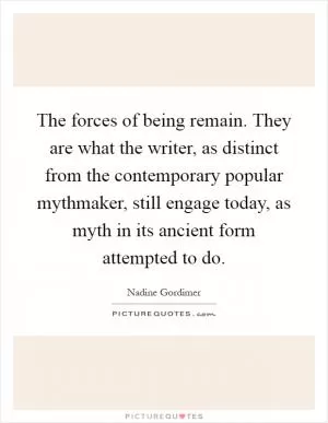 The forces of being remain. They are what the writer, as distinct from the contemporary popular mythmaker, still engage today, as myth in its ancient form attempted to do Picture Quote #1