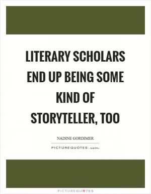 Literary scholars end up being some kind of storyteller, too Picture Quote #1