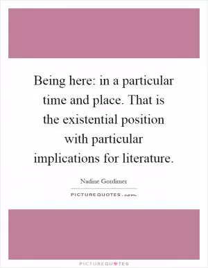 Being here: in a particular time and place. That is the existential position with particular implications for literature Picture Quote #1