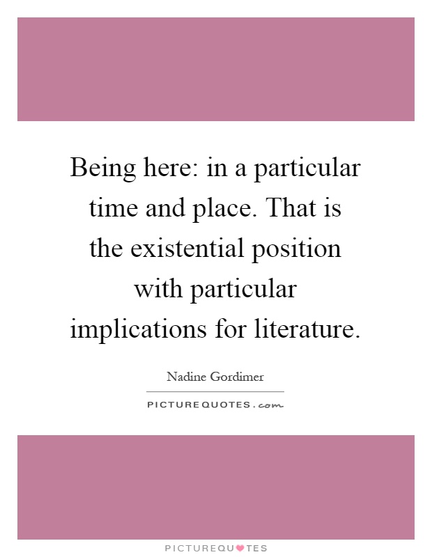 Being here: in a particular time and place. That is the existential position with particular implications for literature Picture Quote #1