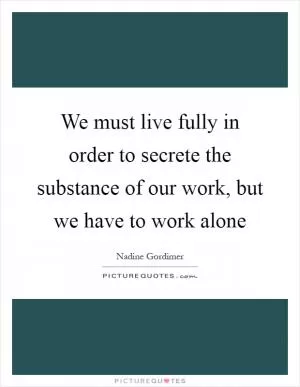 We must live fully in order to secrete the substance of our work, but we have to work alone Picture Quote #1