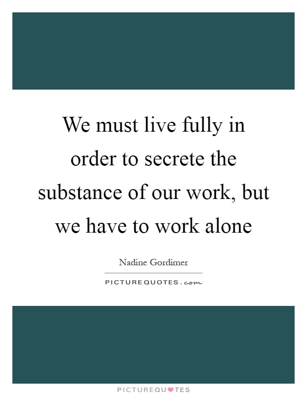 We must live fully in order to secrete the substance of our work, but we have to work alone Picture Quote #1