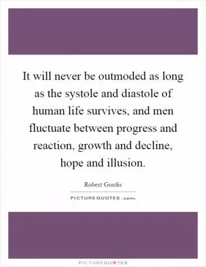 It will never be outmoded as long as the systole and diastole of human life survives, and men fluctuate between progress and reaction, growth and decline, hope and illusion Picture Quote #1