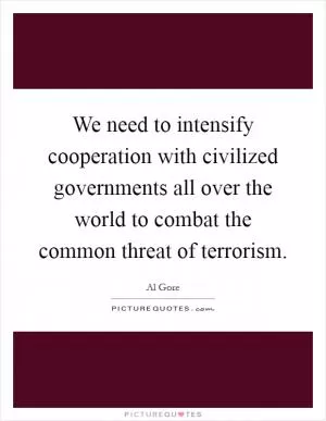 We need to intensify cooperation with civilized governments all over the world to combat the common threat of terrorism Picture Quote #1