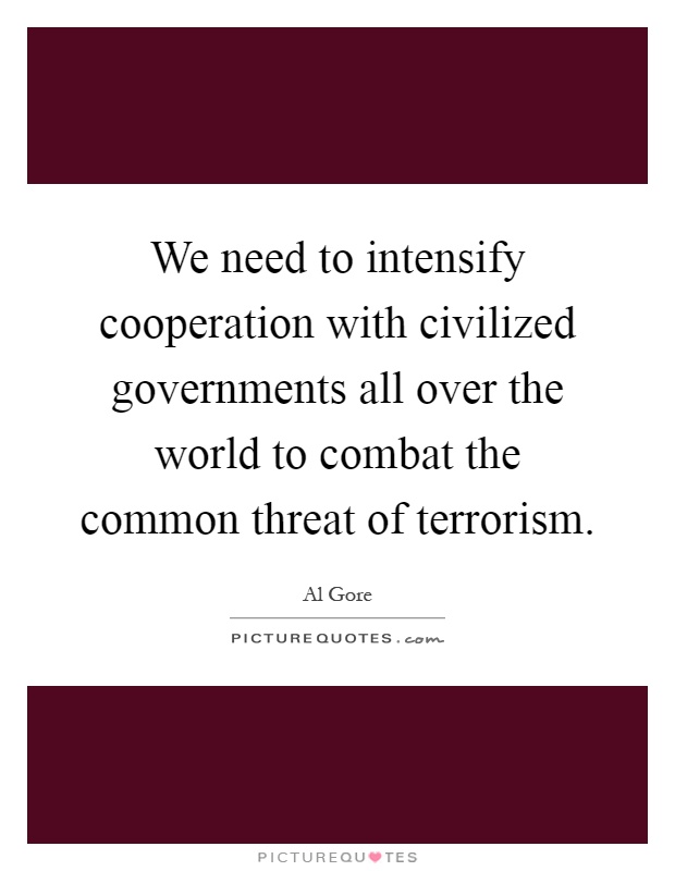 We need to intensify cooperation with civilized governments all over the world to combat the common threat of terrorism Picture Quote #1