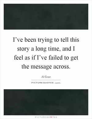 I’ve been trying to tell this story a long time, and I feel as if I’ve failed to get the message across Picture Quote #1