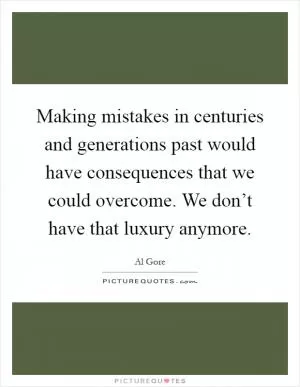 Making mistakes in centuries and generations past would have consequences that we could overcome. We don’t have that luxury anymore Picture Quote #1