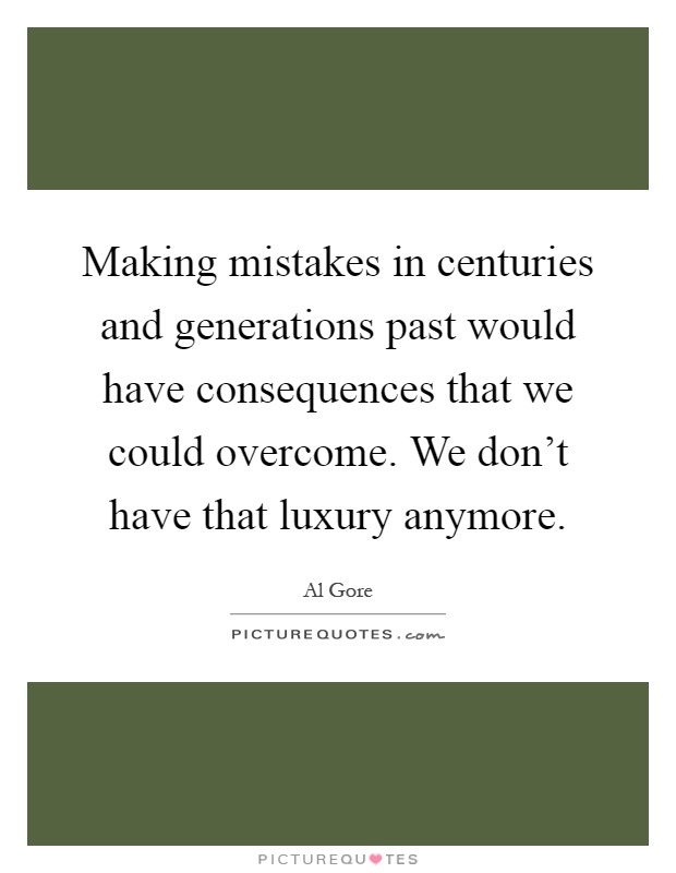 Making mistakes in centuries and generations past would have consequences that we could overcome. We don't have that luxury anymore Picture Quote #1