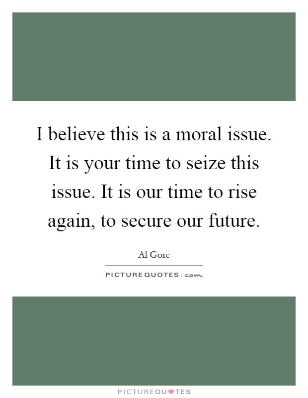 I believe this is a moral issue. It is your time to seize this issue. It is our time to rise again, to secure our future Picture Quote #1