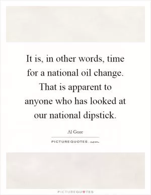 It is, in other words, time for a national oil change. That is apparent to anyone who has looked at our national dipstick Picture Quote #1