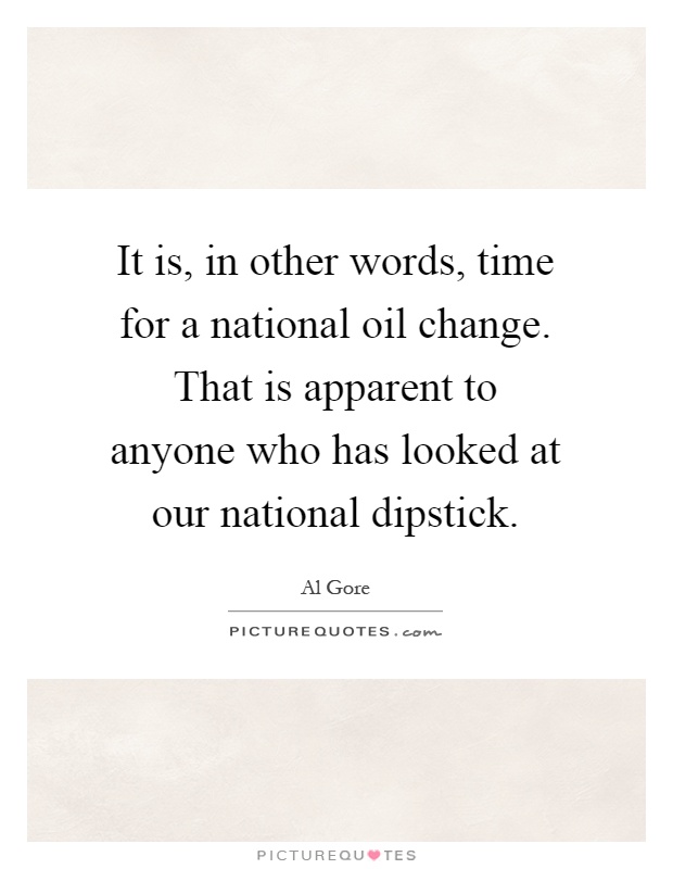 It is, in other words, time for a national oil change. That is apparent to anyone who has looked at our national dipstick Picture Quote #1