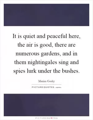 It is quiet and peaceful here, the air is good, there are numerous gardens, and in them nightingales sing and spies lurk under the bushes Picture Quote #1