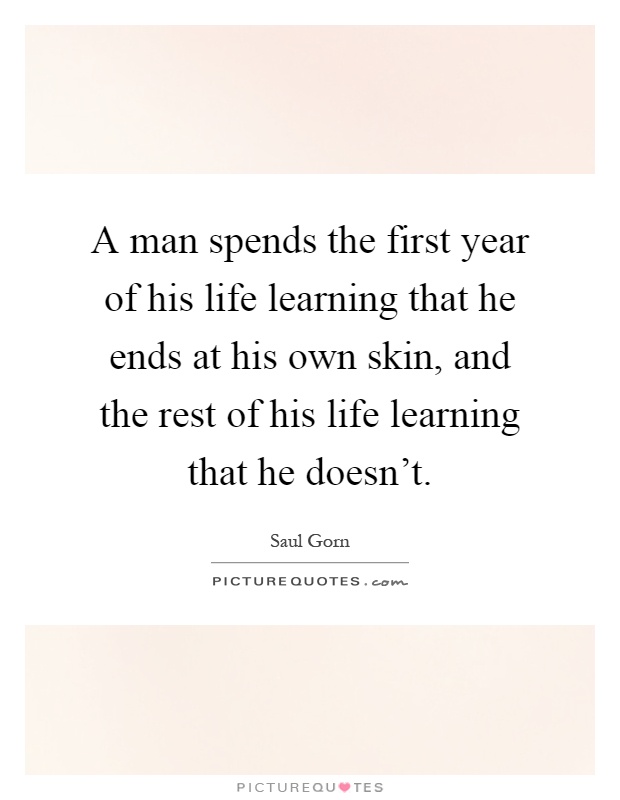 A man spends the first year of his life learning that he ends at his own skin, and the rest of his life learning that he doesn't Picture Quote #1