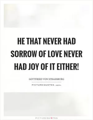He that never had sorrow of love never had joy of it either! Picture Quote #1