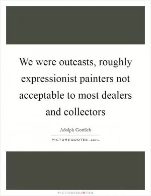 We were outcasts, roughly expressionist painters not acceptable to most dealers and collectors Picture Quote #1