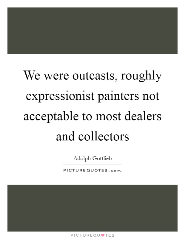 We were outcasts, roughly expressionist painters not acceptable to most dealers and collectors Picture Quote #1