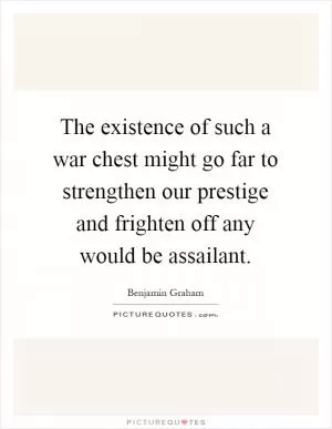 The existence of such a war chest might go far to strengthen our prestige and frighten off any would be assailant Picture Quote #1