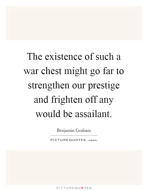 The existence of such a war chest might go far to strengthen our prestige and frighten off any would be assailant Picture Quote #1