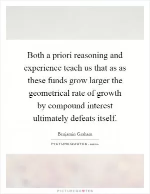 Both a priori reasoning and experience teach us that as as these funds grow larger the geometrical rate of growth by compound interest ultimately defeats itself Picture Quote #1