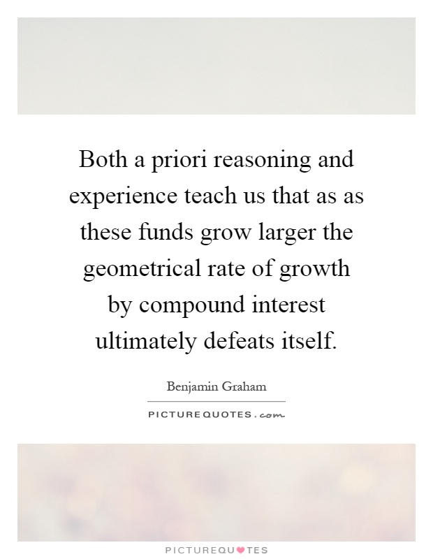 Both a priori reasoning and experience teach us that as as these funds grow larger the geometrical rate of growth by compound interest ultimately defeats itself Picture Quote #1