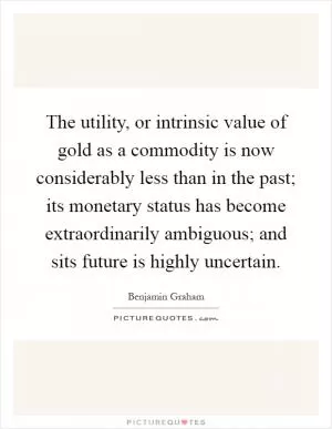 The utility, or intrinsic value of gold as a commodity is now considerably less than in the past; its monetary status has become extraordinarily ambiguous; and sits future is highly uncertain Picture Quote #1