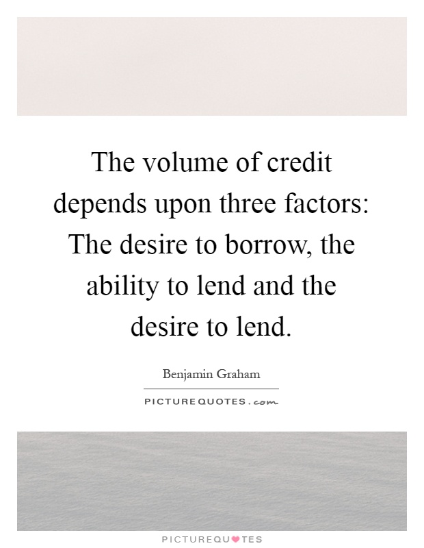The volume of credit depends upon three factors: The desire to borrow, the ability to lend and the desire to lend Picture Quote #1