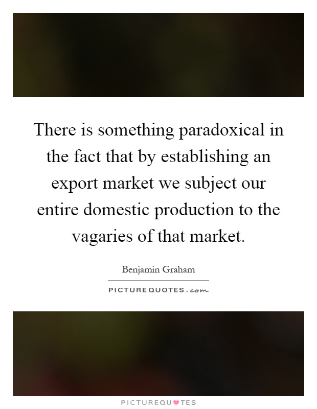 There is something paradoxical in the fact that by establishing an export market we subject our entire domestic production to the vagaries of that market Picture Quote #1