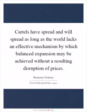 Cartels have spread and will spread as long as the world lacks an effective mechanism by which balanced expansion may be achieved without a resulting disruption of prices Picture Quote #1