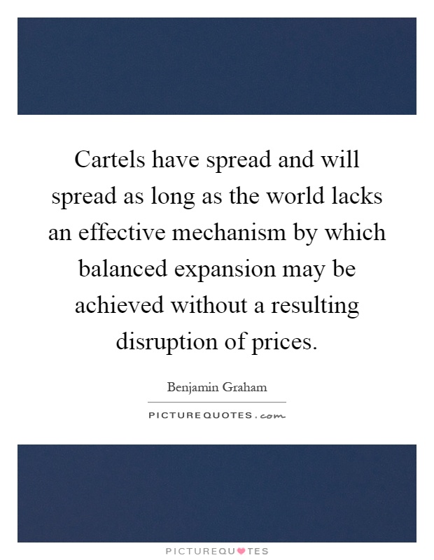 Cartels have spread and will spread as long as the world lacks an effective mechanism by which balanced expansion may be achieved without a resulting disruption of prices Picture Quote #1
