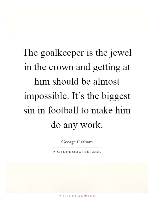 The goalkeeper is the jewel in the crown and getting at him should be almost impossible. It's the biggest sin in football to make him do any work Picture Quote #1