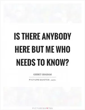 Is there anybody here but me who needs to know? Picture Quote #1
