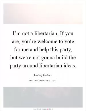 I’m not a libertarian. If you are, you’re welcome to vote for me and help this party, but we’re not gonna build the party around libertarian ideas Picture Quote #1