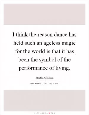 I think the reason dance has held such an ageless magic for the world is that it has been the symbol of the performance of living Picture Quote #1